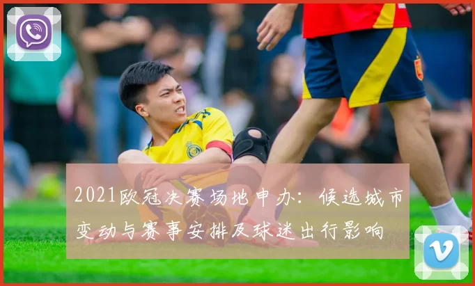 2021欧冠决赛场地申办：候选城市变动与赛事安排及球迷出行影响