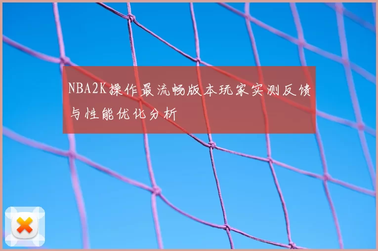 NBA2K操作最流畅版本玩家实测反馈与性能优化分析