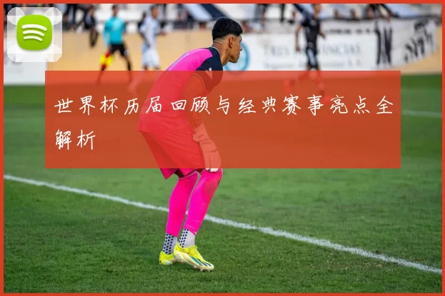 世界杯历届回顾与经典赛事亮点全解析