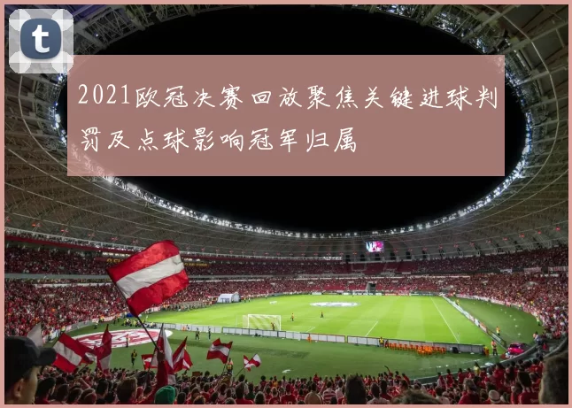 2021欧冠决赛回放聚焦关键进球判罚及点球影响冠军归属