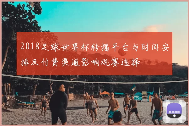 2018足球世界杯转播平台与时间安排及付费渠道影响观赛选择