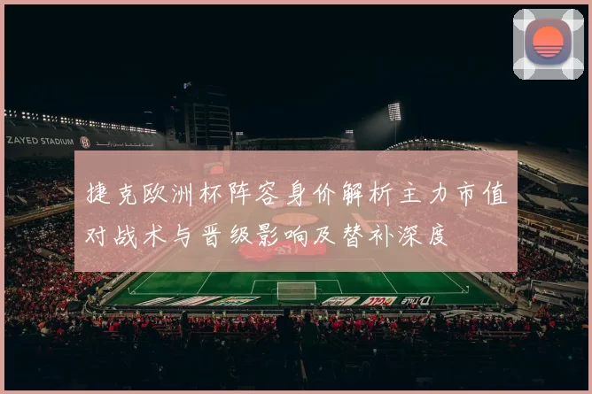 捷克欧洲杯阵容身价解析主力市值对战术与晋级影响及替补深度
