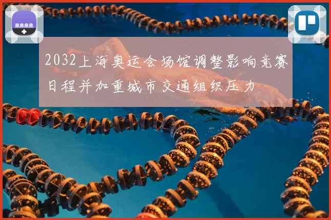 2032上海奥运会场馆调整影响竞赛日程并加重城市交通组织压力