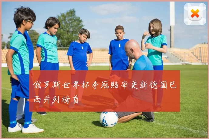 俄罗斯世界杯夺冠赔率更新德国巴西并列榜首