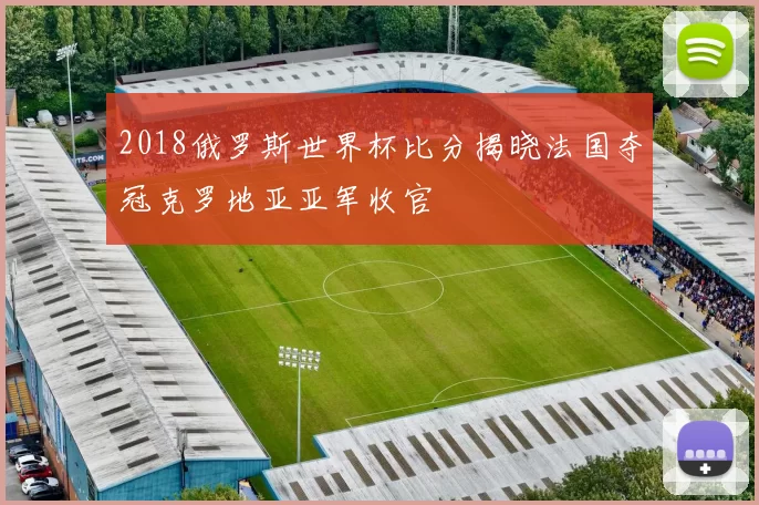 2018俄罗斯世界杯比分揭晓法国夺冠克罗地亚亚军收官