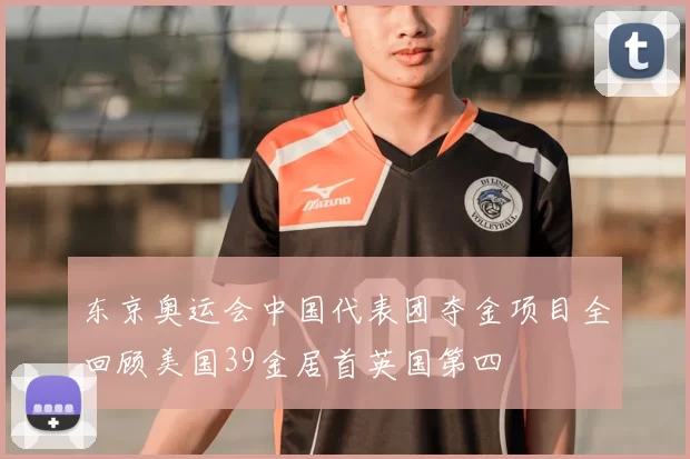 东京奥运会中国代表团夺金项目全回顾美国39金居首英国第四
