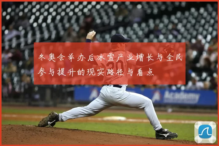 冬奥会举办后冰雪产业增长与全民参与提升的现实路径与看点