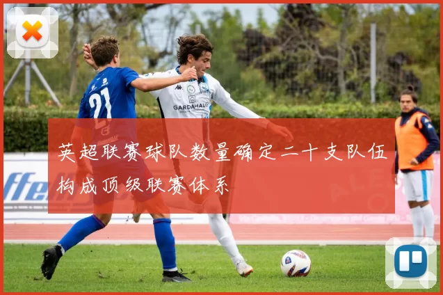 英超联赛球队数量确定二十支队伍构成顶级联赛体系
