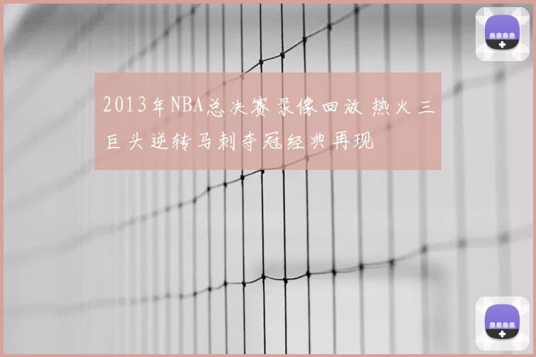 2013年NBA总决赛录像回放 热火三巨头逆转马刺夺冠经典再现