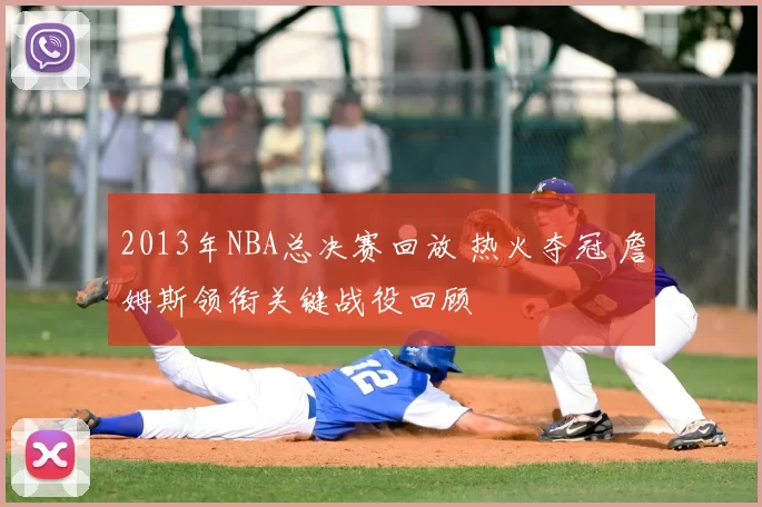 2013年NBA总决赛回放 热火夺冠 詹姆斯领衔关键战役回顾