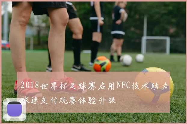 2018世界杯足球赛启用NFC技术助力球迷支付观赛体验升级