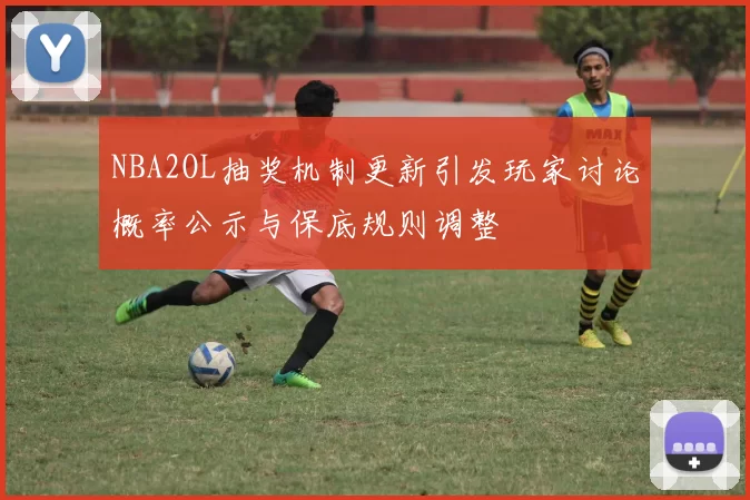 NBA2OL抽奖机制更新引发玩家讨论概率公示与保底规则调整