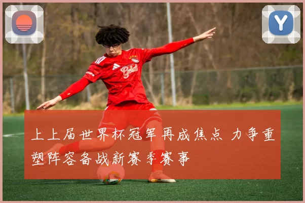 上上届世界杯冠军再成焦点 力争重塑阵容备战新赛季赛事