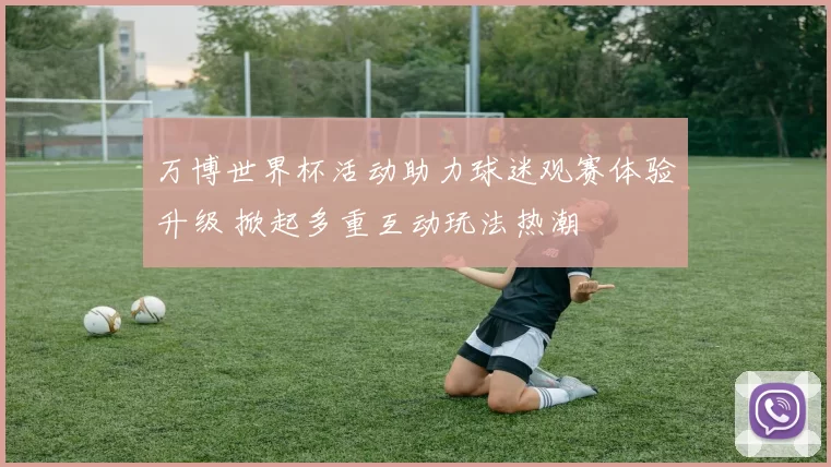 万博世界杯活动助力球迷观赛体验升级 掀起多重互动玩法热潮