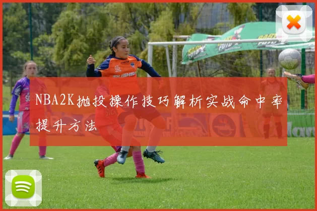 NBA2K抛投操作技巧解析实战命中率提升方法